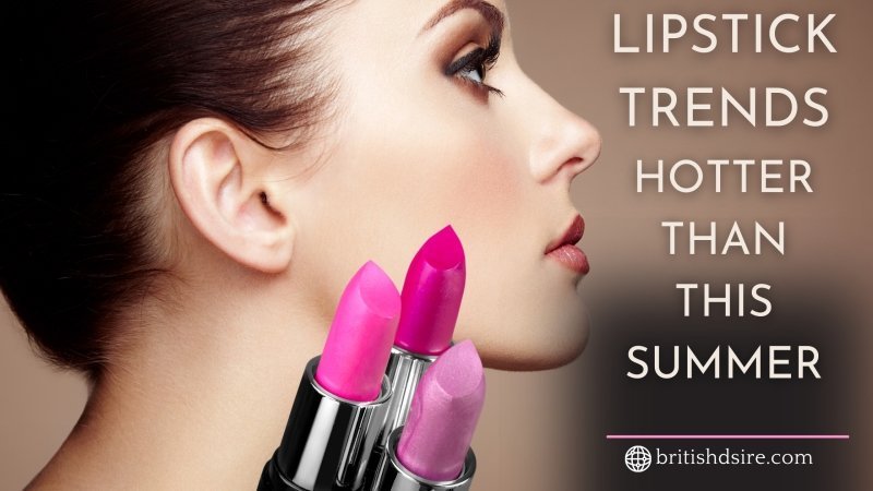 Lipstick Trends Hotter Than Summer: Must-Have Shades You Need Right Now - British D'sire